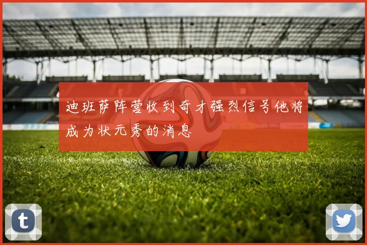 迪班萨阵营收到奇才强烈信号他将成为状元秀的消息