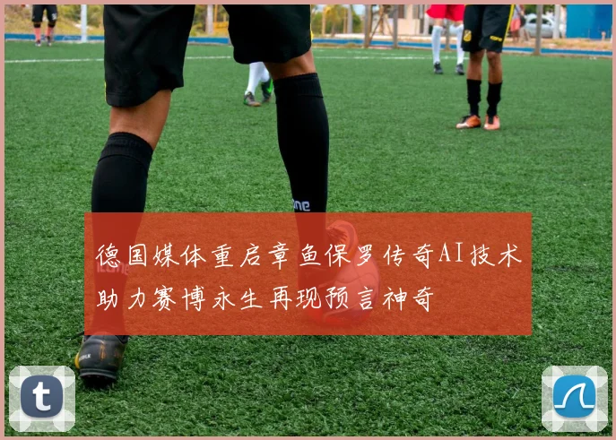 德国媒体重启章鱼保罗传奇AI技术助力赛博永生再现预言神奇