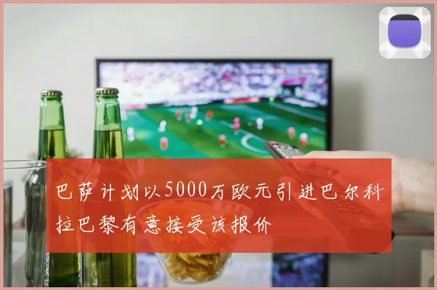 巴萨计划以5000万欧元引进巴尔科拉巴黎有意接受该报价