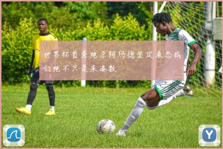 世界杯首秀绝杀阿玛德坚定表态我们绝不只是来凑数
