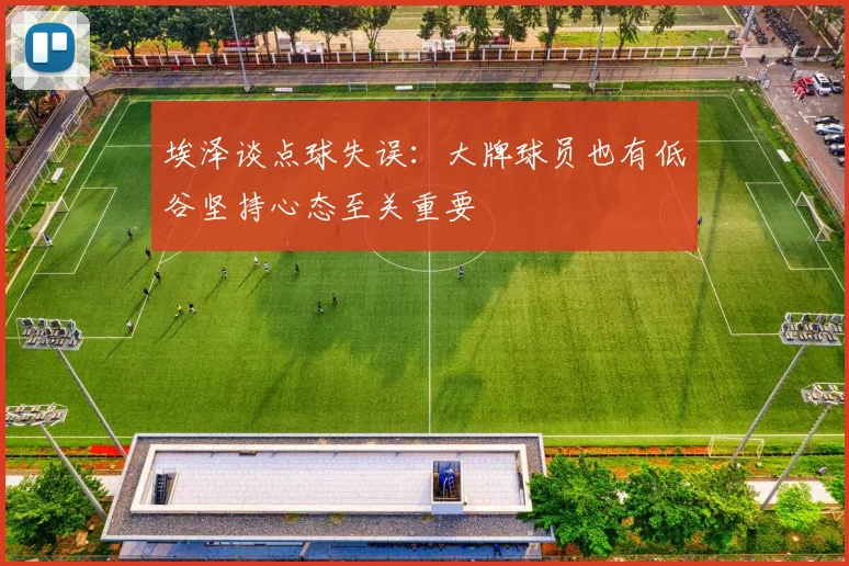 埃泽谈点球失误：大牌球员也有低谷坚持心态至关重要