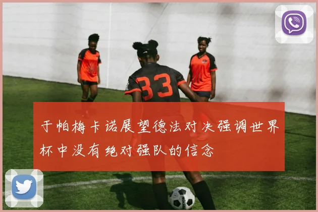 于帕梅卡诺展望德法对决强调世界杯中没有绝对强队的信念