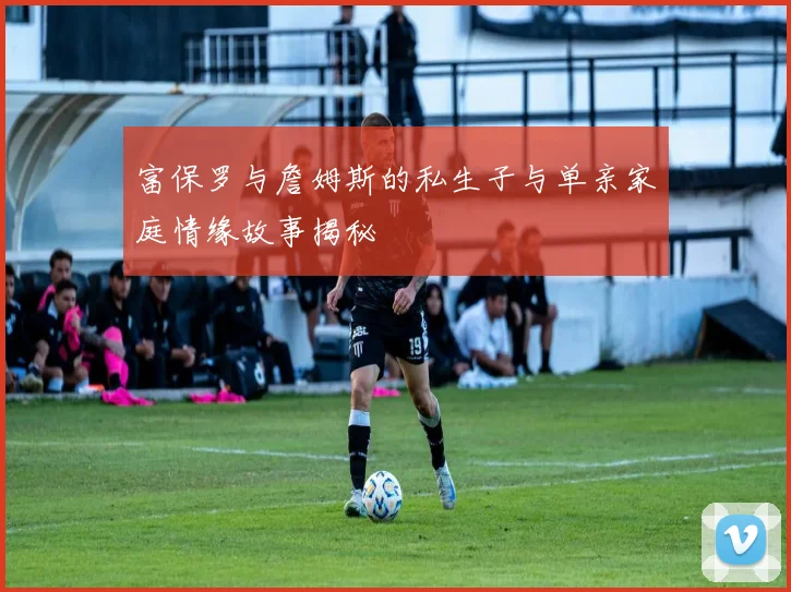 富保罗与詹姆斯的私生子与单亲家庭情缘故事揭秘