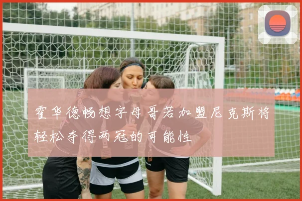 霍华德畅想字母哥若加盟尼克斯将轻松夺得两冠的可能性