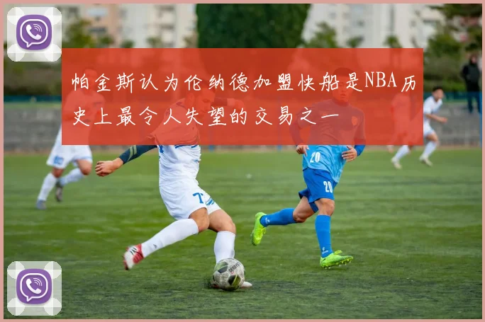 帕金斯认为伦纳德加盟快船是NBA历史上最令人失望的交易之一