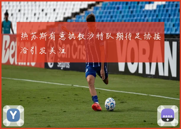 热苏斯有意执教沙特队期待足协接洽引发关注