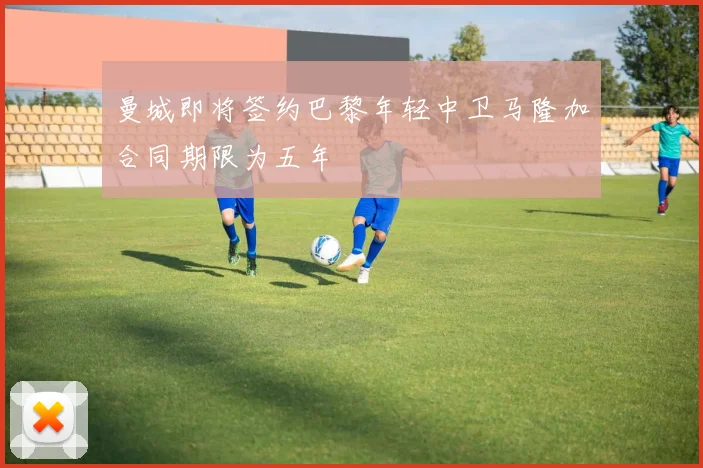 曼城即将签约巴黎年轻中卫马隆加合同期限为五年