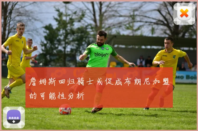 詹姆斯回归骑士或促成布朗尼加盟的可能性分析