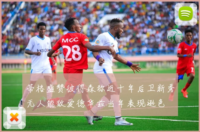 蒂格盛赞彼得森称近十年后卫新秀无人能敌爱德华兹当年表现逊色