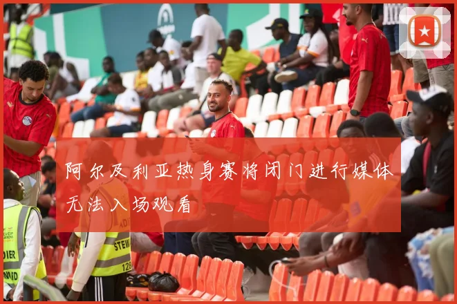 阿尔及利亚热身赛将闭门进行媒体无法入场观看